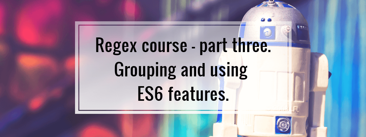 Regex course – part three. Grouping and using ES6 features.