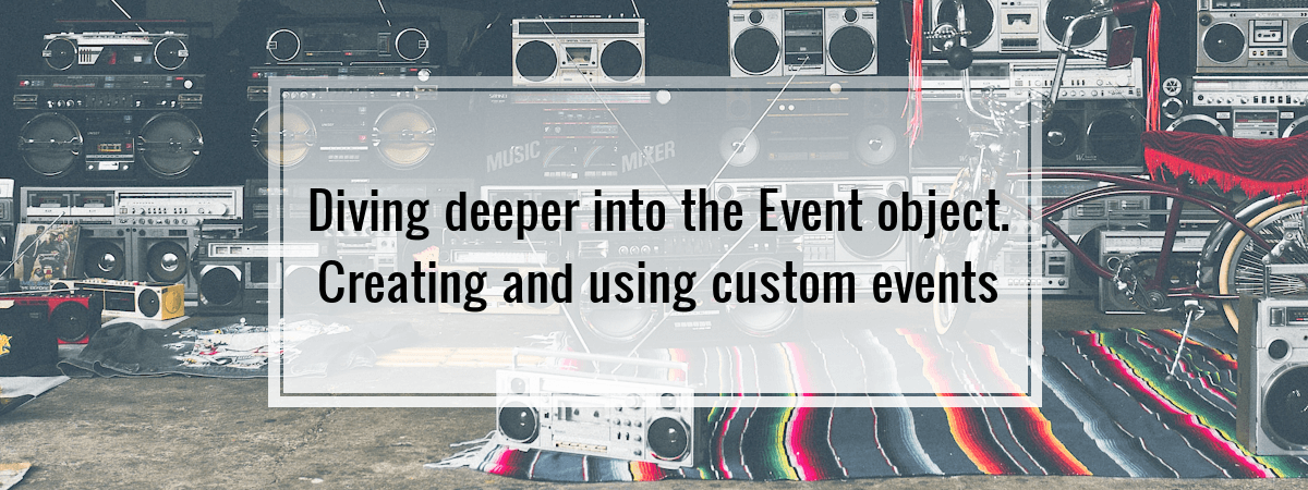 Diving deeper into the Event object. Creating and using custom events