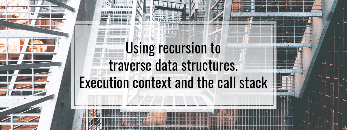 Using recursion to traverse data structures. Execution context and the call stack