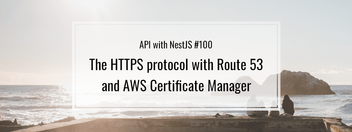 API with NestJS #100. The HTTPS protocol with Route 53 and AWS Certificate Manager